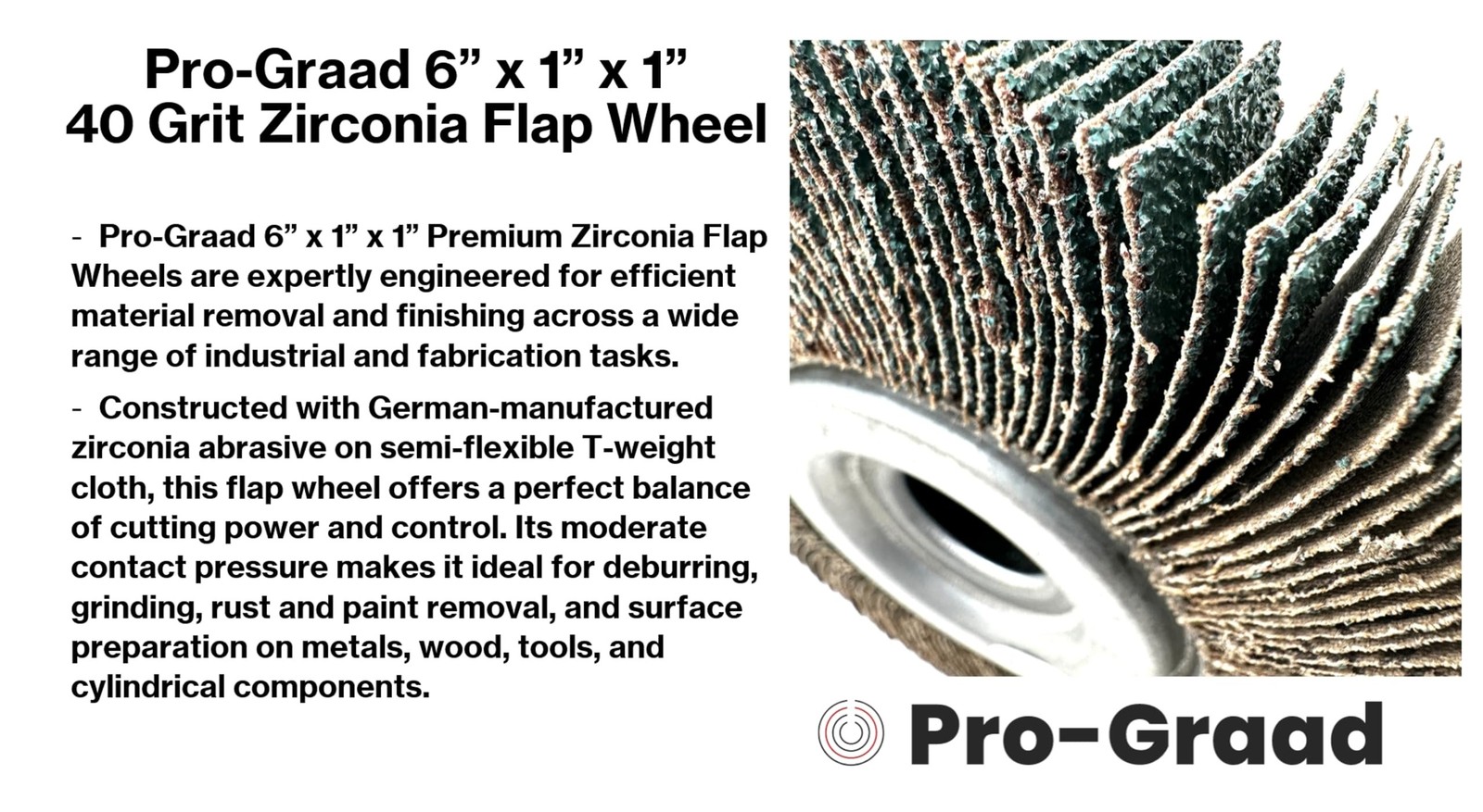 Pro-Graad 6” x 1” x 1” 40 Grit Premium Zirconia Abrasive Unmounted Flap Wheel…